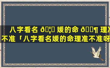 八字看名 🦋 媛的命 🐶 理准不准「八字看名媛的命理准不准呀」